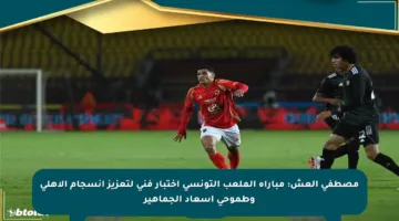مصطفى العش: مباراة الملعب التونسي اختبار فني لتعزيز انسجام الأهلي وطموحي إسعاد الجماهير